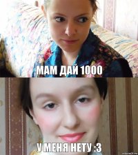 Мам дай 1000 У меня нету :3