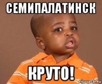 семипалатинск круто!