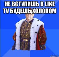 не вступишь в like tv будешь холопом 