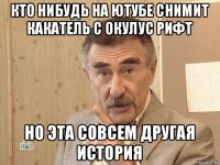 кто нибудь на ютубе снимит какатель с окулус рифт но эта совсем другая история