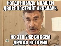 когда нибудь в вашем дворе построят аквапарк, но это уже совсем другая история