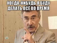 когда-нибудь я буду делать всё во время 