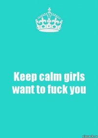 Keep calm girls want to fuck you