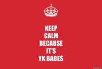 KEEP
CALM
because
It's
YK BABES