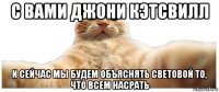 с вами джони кэтсвилл и сейчас мы будем объяснять световой то, что всем насрать