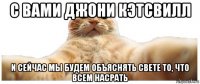 с вами джони кэтсвилл и сейчас мы будем объяснять свете то, что всем насрать