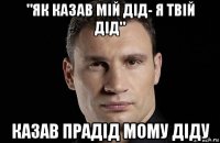 "як казав мій дід- я твій дід" казав прадід мому діду