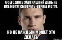 а сегодня в завтрашний день не все могут смотреть. вернее могут. но не каждый может это делать