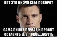 вот это ни хуя себе поворот сама пишет первая и просит оставить её в покое....ахуеть