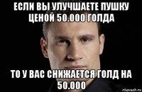 если вы улучшаете пушку ценой 50.000 голда то у вас снижается голд на 50.000