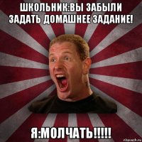 школьник:вы забыли задать домашнее задание! я:молчать!!!!!