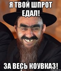 я твой шпрот едал! за весь коувказ!