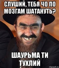 слуший, тебя чо по мозгам шатануть? шаурьма ти тухлий