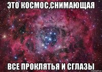 это космос,снимающая все проклятья и сглазы