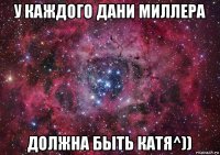 у каждого дани миллера должна быть катя^))