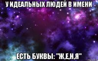 у идеальных людей в имени есть буквы: "ж,е,н,я"