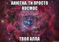 анютка, ти просто космос твоя алла