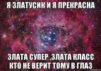 я златусик и я прекрасна злата супер ,злата класс кто не верит тому в глаз