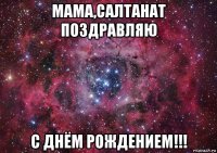 мама,салтанат поздравляю с днём рождением!!!