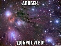 алибек, доброе утро!