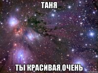 таня ты красивая очень