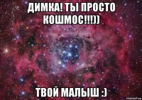 димка! ты просто кошмос!!!)) твой малыш :)