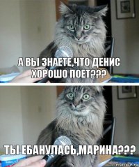 а вы знаете,что Денис хорошо поет??? ты ебанулась,Марина???