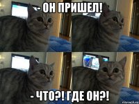 - он пришел! - что?! где он?!