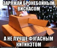 заряжай бронебойным вискасом а не лучше фугасным китикэтом