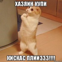 хазяин купи кискас плииззз!!!!