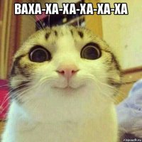 ваха-ха-ха-ха-ха-ха 