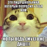 это лицо школьника который попросил у тебя нож но ты ведь ему его не даш)))