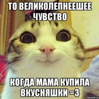 то великолепнеешее чувство когда мама купила вкусняшки =3