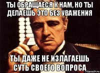 ты обращаеся к нам, но ты делаешь это без уважения ты даже не излагаешь суть своего вопроса