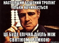 настоящий бєшений тролінг тільки начинається це буде епічна дуель між святіком і ромкою