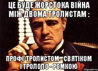 це буде жорстока війна між двома тролистам : профі-тролистом - святіком і трололо - ромкою