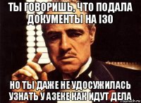 ты говоришь, что подала документы на i30 но ты даже не удосужилась узнать у азеке как идут дела