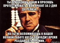 ты приходишь к нам и просишь протестировать твой проект за 2 дня до релиза... но ты не вспоминаешь о нашей ночной работе когда приходит время раздавыать премии...