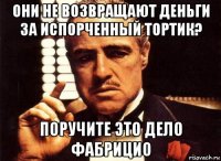 они не возвращают деньги за испорченный тортик? поручите это дело фабрицио