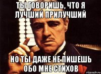 ты говоришь, что я лучший прилучший но ты даже не пишешь обо мне стихов