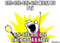 оле-оле-оле-оле жопа во рту оле-оле-оле-оле писюндра в каку!