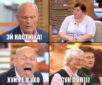 ? ЭЙ НАСТЮХА! ХУЙ ТЕ В УХО СУК лол)))