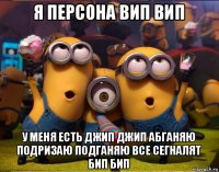 я персона вип вип у меня есть джип джип абганяю подризаю подганяю все сегналят бип бип