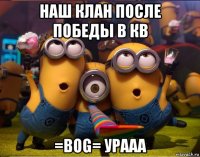 наш клан после победы в кв =bog= урааа