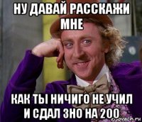 ну давай расскажи мне как ты ничиго не учил и сдал зно на 200