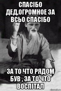 спасібо дед,огромное за всьо спасібо за то что рядом був , за то что воспітал