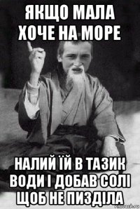 якщо мала хоче на море налий їй в тазик води і добав солі щоб не пизділа