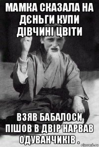 мамка сказала на дєньги купи дівчині цвіти взяв бабалоси пішов в двір нарвав одуванчиків .