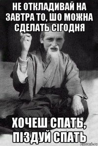 не откладивай на завтра то, шо можна сделать сігодня хочеш спать, піздуй спать