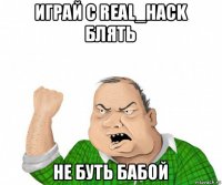 играй с real_hack блять не буть бабой